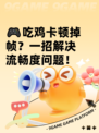 🎮吃鸡卡顿掉帧？一招解决流畅度问题！