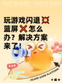 玩游戏闪退💥蓝屏❌怎么办？解决方案来了！