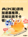 🎮(PC端)游戏加速器推荐，流畅玩转不卡顿！🚀