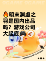 🔥明末渊虚之羽是国内出品吗？游戏公司大起底🎮