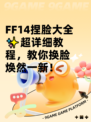 FF14捏脸大全✨超详细教程，教你换脸焕然一新！