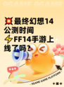 💥最终幻想14公测时间⚡FF14手游上线了吗？