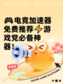 🎮电竞加速器免费推荐⚡游戏党必备神器！