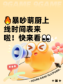 🔥暴吵萌厨上线时间表来啦！快来看👀