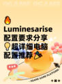 🔥Luminesarise配置要求分享💡超详细电脑配置推荐🎉