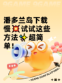 潘多兰岛下载慢💥试试这些方法✨超简单！