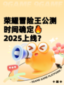 荣耀冒险王公测时间确定🔥2025上线？