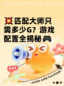💥匹配大师只需多少G？游戏配置全揭秘🎮