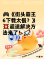 🎮《街头霸王6下载太慢？》💥超速解决方法来了！🚀