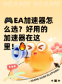 🎮EA加速器怎么选？好用的加速器在这里！🔥