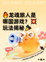 🔥龙魂旅人是哪国游戏？💥玩法揭秘🎉
