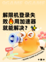 解限机登录失败🔥用加速器就能解决？✨