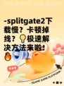 -splitgate2下载慢？卡顿掉线？💡极速解决方法来啦！🔥