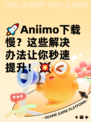 🚀Aniimo下载慢？这些解决办法让你秒速提升！💥