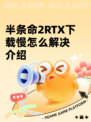 半条命2RTX下载慢怎么解决介绍