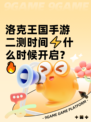 洛克王国手游二测时间⚡什么时候开启？🔥