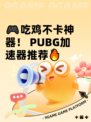 🎮吃鸡不卡神器！ PUBG加速器推荐🔥