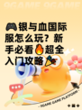 🎮银与血国际服怎么玩？新手必看🔥超全入门攻略🎉