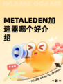 METALEDEN加速器哪个好介绍