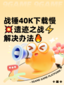 战锤40K下载慢💥遗迹之战⚡解决办法🔥
