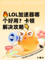 🔥LOL加速器哪个好用？卡顿解决攻略👇