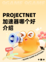 PROJECTNET加速器哪个好介绍