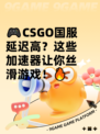 🎮CSGO国服延迟高？这些加速器让你丝滑游戏！🔥