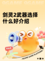 剑灵2武器选择什么好介绍