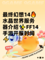最终幻想14🔥水晶世界服务器介绍✨FF14手游开服时间⚡