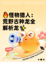🔥怪物猎人：荒野古种龙全解析龙✨