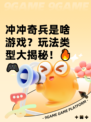 冲冲奇兵是啥游戏？玩法类型大揭秘！🔥🎮