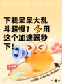 下载呆呆大乱斗超慢？⚡用这个加速器秒下！