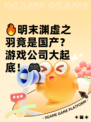 🔥明末渊虚之羽竟是国产？游戏公司大起底！🎮