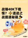 战锤40K下载慢？⚡遗迹之战提速秘籍🎉