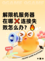 解限机服务器在哪❌连接失败怎么办？🔥