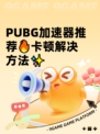  PUBG加速器推荐🔥卡顿解决方法✨
