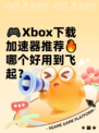 🎮Xbox下载加速器推荐🔥哪个好用到飞起？
