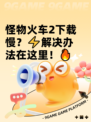 怪物火车2下载慢？⚡解决办法在这里！🔥