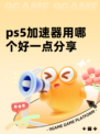 ps5加速器用哪个好一点分享