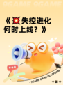 《💥失控进化何时上线？》