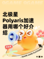 北极星Polyaris加速器用哪个好介绍