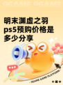 明末渊虚之羽ps5预购价格是多少分享
