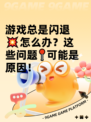 游戏总是闪退💥怎么办？这些问题📍可能是原因！