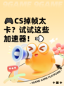 🎮CS掉帧太卡？试试这些加速器！💨