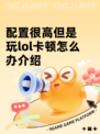 配置很高但是玩lol卡顿怎么办介绍
