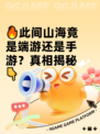 🔥此间山海竟是端游还是手游？真相揭秘👇