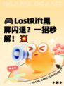 🎮LostRift黑屏闪退？一招秒解！💥