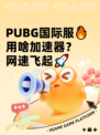  PUBG国际服🔥用啥加速器？网速飞起🚀