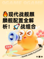 🔥现代战舰麒麟舰配置全解析！🚀战组合
