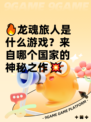 🔥龙魂旅人是什么游戏？来自哪个国家的神秘之作💥